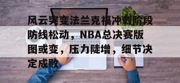 Kaiyun-风云突变法兰克福冲刺阶段防线松动，NBA总决赛版图或变，压力陡增，细节决定成败的简单介绍