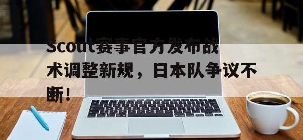 开云体育-Scout赛事官方发布战术调整新规，日本队争议不断！的简单介绍