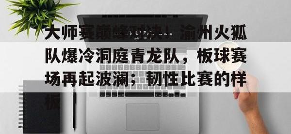 开云-包含大师赛巅峰对决！渝州火狐队爆冷洞庭青龙队，板球赛场再起波澜；韧性比赛的样板的词条