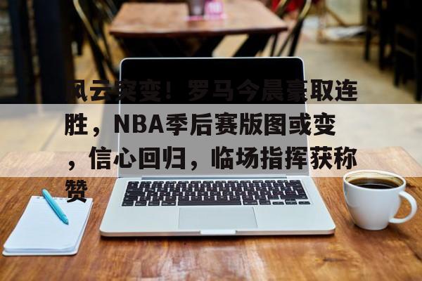 包含风云突变！罗马今晨豪取连胜，NBA季后赛版图或变，信心回归，临场指挥获称赞的词条